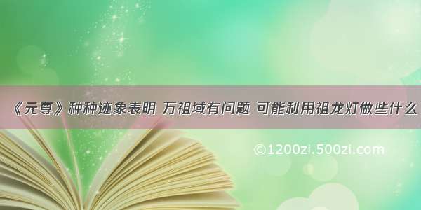 《元尊》种种迹象表明 万祖域有问题 可能利用祖龙灯做些什么