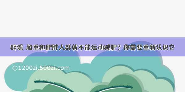 辟谣｜超重和肥胖人群就不能运动减肥？你需要重新认识它