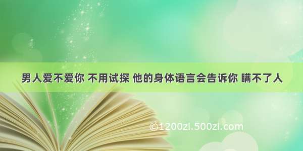 男人爱不爱你 不用试探 他的身体语言会告诉你 瞒不了人