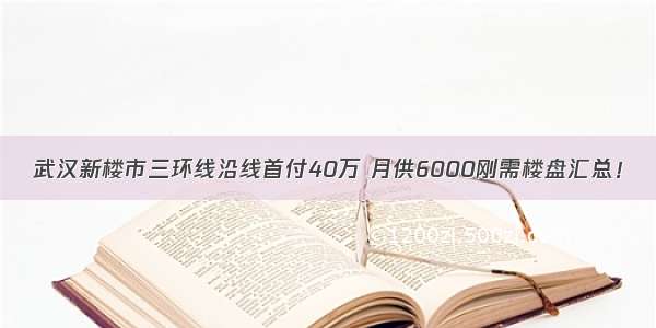 武汉新楼市三环线沿线首付40万 月供6000刚需楼盘汇总！
