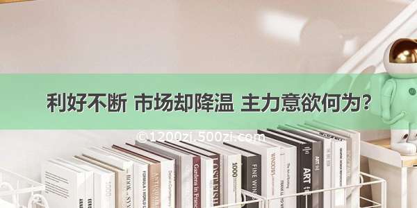 利好不断 市场却降温 主力意欲何为？