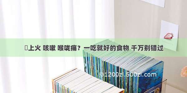 上火 咳嗽 喉咙痛？一吃就好的食物 千万别错过