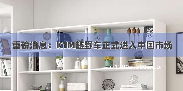 重磅消息：KTM越野车正式进入中国市场