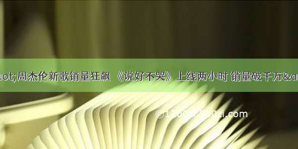 &quot;周杰伦新歌销量狂飙 《说好不哭》上线两小时 销量破千万&quot;