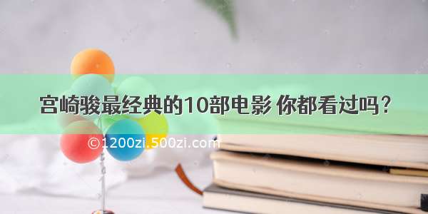 宫崎骏最经典的10部电影 你都看过吗？