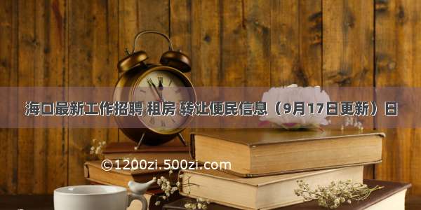 海口最新工作招聘 租房 转让便民信息（9月17日更新）日