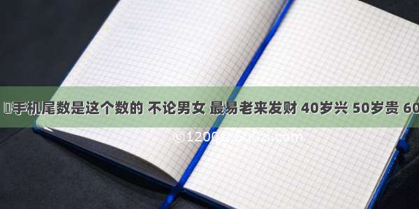 ​祖上积德！​手机尾数是这个数的 不论男女 最易老来发财 40岁兴 50岁贵 60岁富养天年！