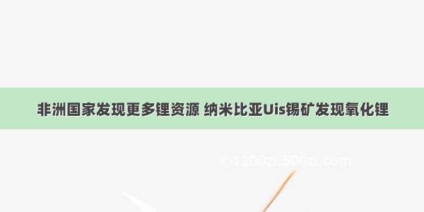 非洲国家发现更多锂资源 纳米比亚Uis锡矿发现氧化锂