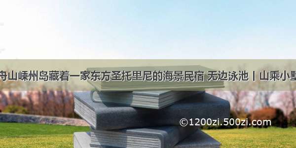 舟山嵊州岛藏着一家东方圣托里尼的海景民宿 无边泳池丨山乘小墅