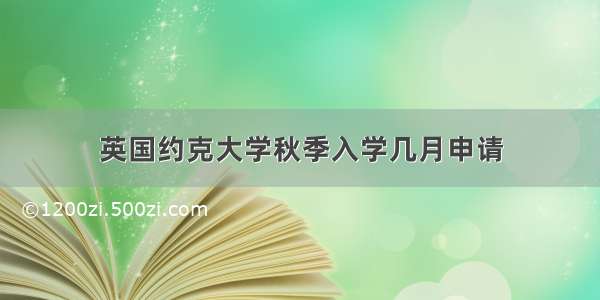 英国约克大学秋季入学几月申请