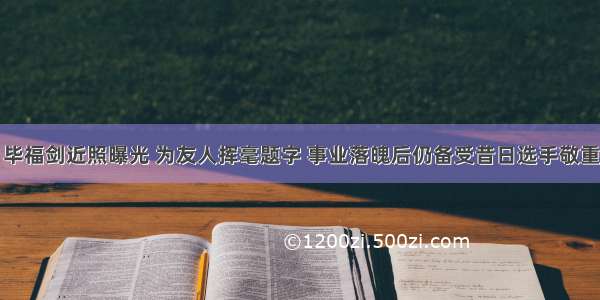 毕福剑近照曝光 为友人挥毫题字 事业落魄后仍备受昔日选手敬重