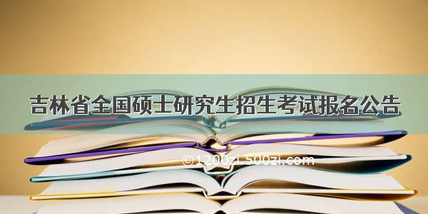 吉林省全国硕士研究生招生考试报名公告