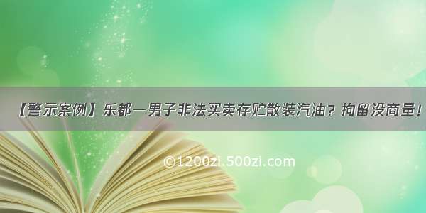 【警示案例】乐都一男子非法买卖存贮散装汽油？拘留没商量！