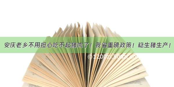 安庆老乡不用担心吃不起猪肉了！我省重磅政策！稳生猪生产！