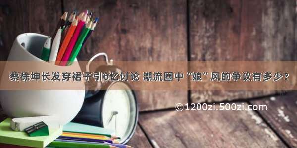 蔡徐坤长发穿裙子引6亿讨论 潮流圈中“娘”风的争议有多少？