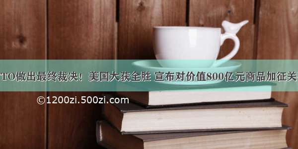 WTO做出最终裁决！美国大获全胜 宣布对价值800亿元商品加征关税