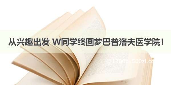 从兴趣出发 W同学终圆梦巴普洛夫医学院！