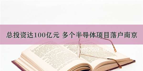 总投资达100亿元 多个半导体项目落户南京