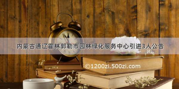 内蒙古通辽霍林郭勒市园林绿化服务中心引进3人公告