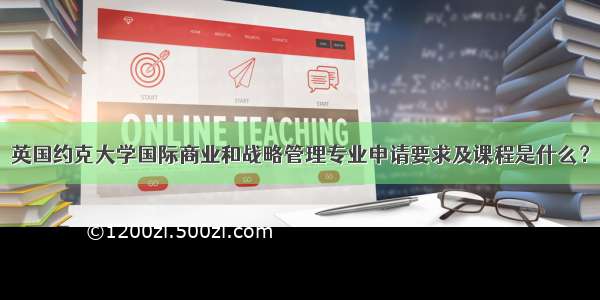 英国约克大学国际商业和战略管理专业申请要求及课程是什么？