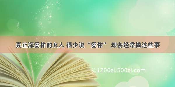 真正深爱你的女人 很少说“爱你” 却会经常做这些事