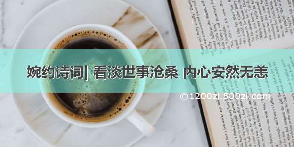 婉约诗词| 看淡世事沧桑 内心安然无恙