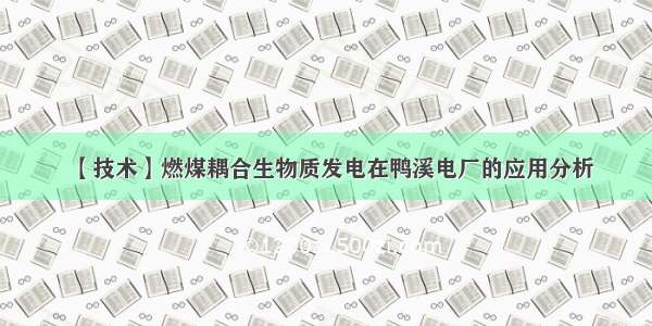 【技术】燃煤耦合生物质发电在鸭溪电厂的应用分析