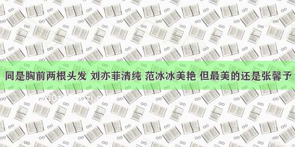 同是胸前两根头发 刘亦菲清纯 范冰冰美艳 但最美的还是张馨予