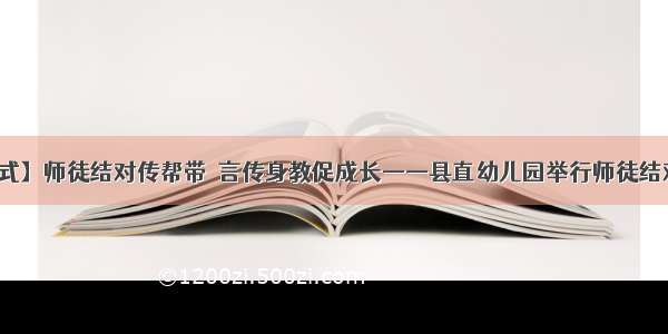 【仪式】师徒结对传帮带  言传身教促成长——县直幼儿园举行师徒结对仪式