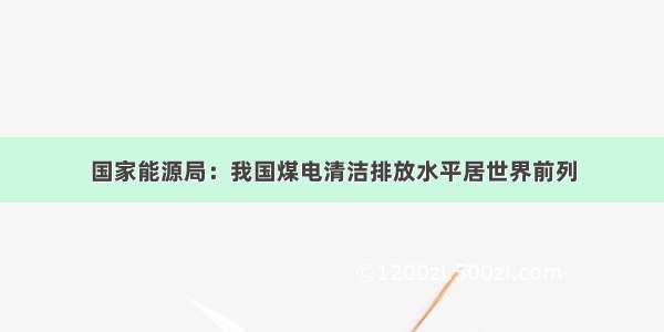 国家能源局：我国煤电清洁排放水平居世界前列