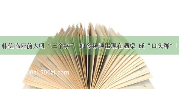 韩信临死前大吼“三个字”  如今频频出现在酒桌  成“口头禅”!