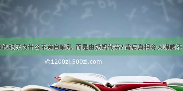 古代妃子为什么不亲自哺乳  而是由奶妈代劳? 背后真相令人唏嘘不已