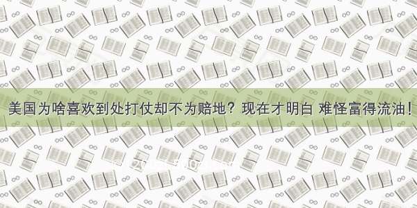 美国为啥喜欢到处打仗却不为赔地？现在才明白 难怪富得流油！