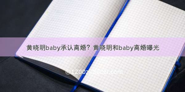 黄晓明baby承认离婚？黄晓明和baby离婚曝光