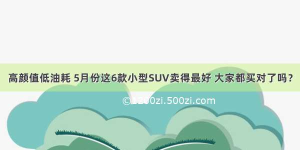 高颜值低油耗 5月份这6款小型SUV卖得最好 大家都买对了吗？