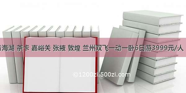 兰州 西宁 青海湖 茶卡 嘉峪关 张掖 敦煌 兰州双飞一动一卧6日游3999元/人 10月18日发