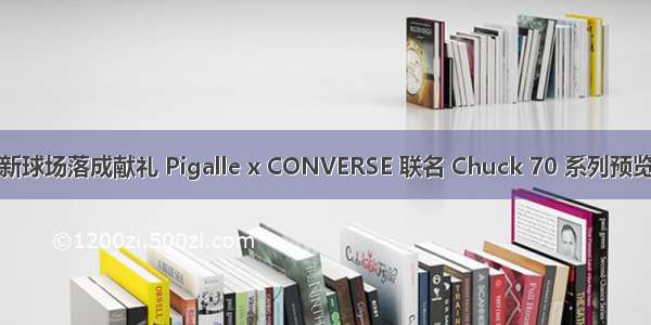 新球场落成献礼 Pigalle x CONVERSE 联名 Chuck 70 系列预览