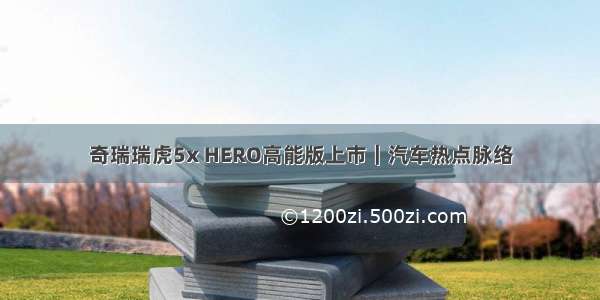奇瑞瑞虎5x HERO高能版上市｜汽车热点脉络