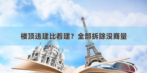 楼顶违建比着建？全部拆除没商量