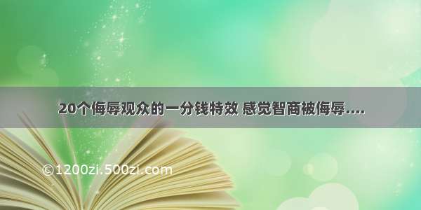 20个侮辱观众的一分钱特效 感觉智商被侮辱....