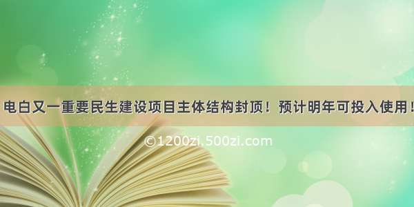 电白又一重要民生建设项目主体结构封顶！预计明年可投入使用！