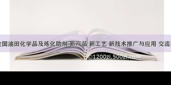 关于召开全国油田化学品及炼化助剂 新产品 新工艺 新技术推广与应用 交流研讨会通知