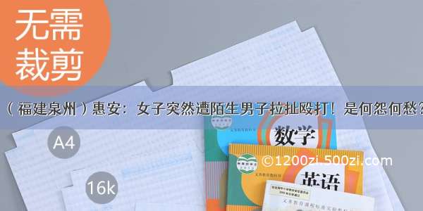 （福建泉州）惠安：女子突然遭陌生男子拉扯殴打！是何怨何愁？