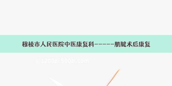 穆棱市人民医院中医康复科-----肌腱术后康复