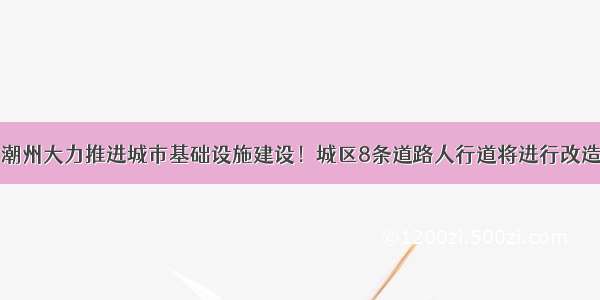 ​潮州大力推进城市基础设施建设！城区8条道路人行道将进行改造！