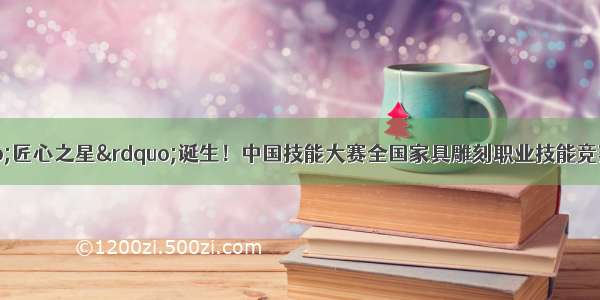 新会赛区&ldquo;匠心之星&rdquo;诞生！中国技能大赛全国家具雕刻职业技能竞赛广东新会赛区