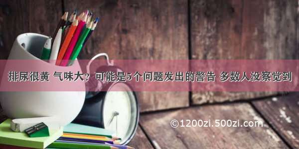 排尿很黄 气味大？可能是5个问题发出的警告 多数人没察觉到