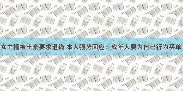 女主播被土豪要求退钱 本人强势回应：成年人要为自己行为买单！