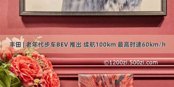 丰田 | 老年代步车BEV 推出 续航100km 最高时速60km/h