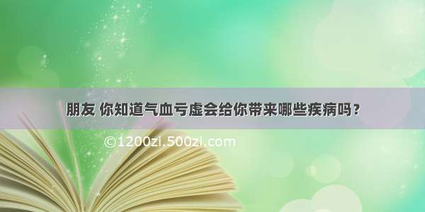 朋友 你知道气血亏虚会给你带来哪些疾病吗？